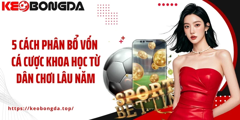 5 cách phân bổ vốn cá cược khoa học từ dân chơi lâu năm