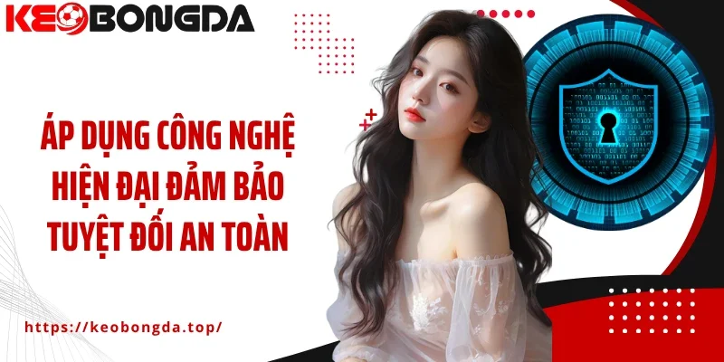Áp dụng công nghệ hiện đại đảm bảo tuyệt đối an toàn