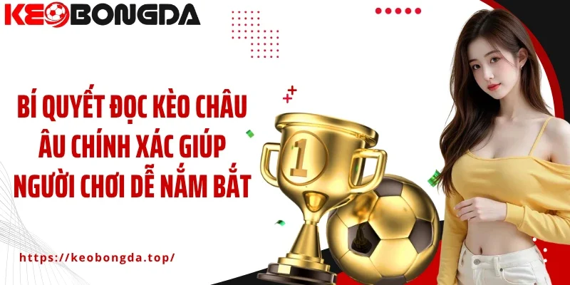 Bí quyết đọc kèo châu Âu chính xác giúp người chơi dễ nắm bắt