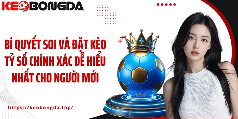 Bí quyết soi và đặt kèo tỷ số chính xác dễ hiểu nhất cho người mới chơi