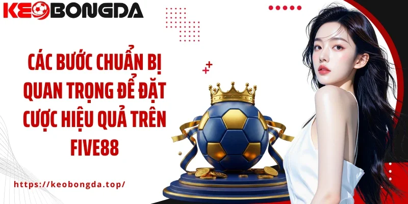 Các bước chuẩn bị quan trọng để đặt cược hiệu quả trên Five88