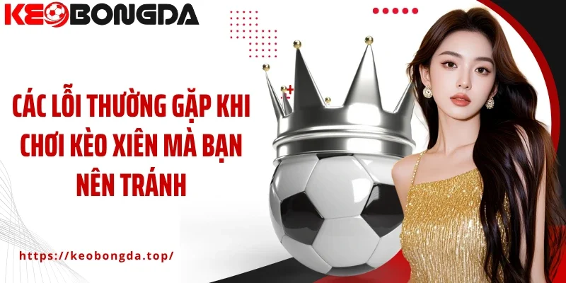Các lỗi thường gặp khi chơi kèo xiên mà bạn nên tránh