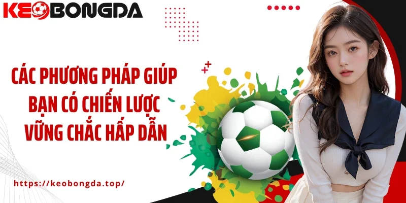 Các phương pháp giúp bạn có chiến lược vững chắc hấp dẫn