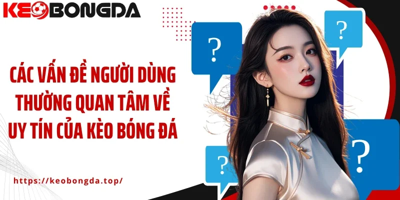 Các vấn đề người dùng thường quan tâm về uy tín của Kèo Bóng Đá