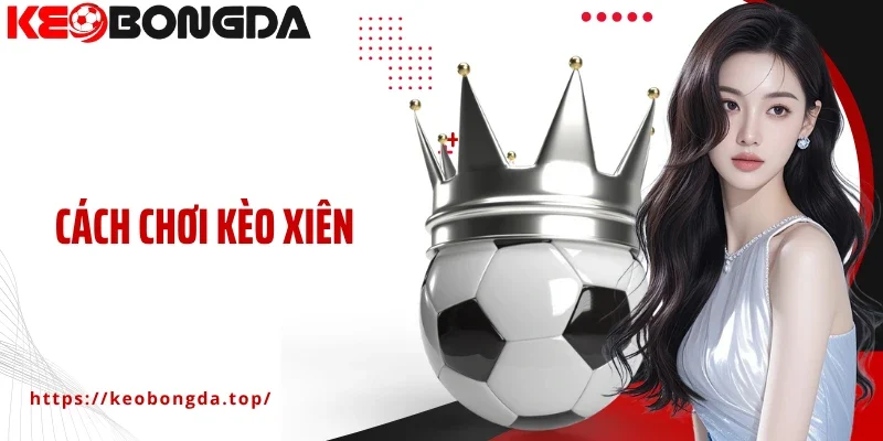 Cách Chơi Kèo Xiên Hiệu Quả, Tối Ưu Cơ Hội Sinh Lời