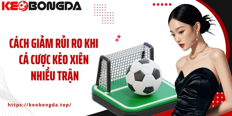 Cách giảm rủi ro khi cá cược kèo xiên nhiều trận