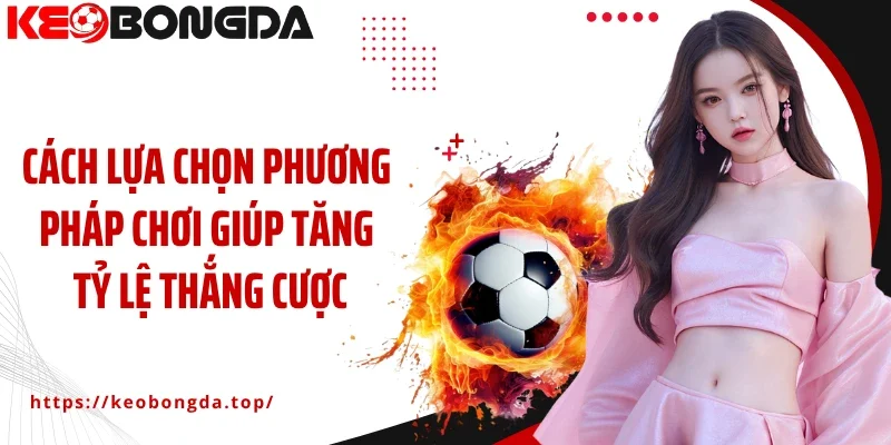 Cách lựa chọn phương pháp chơi giúp tăng tỷ lệ thắng cược