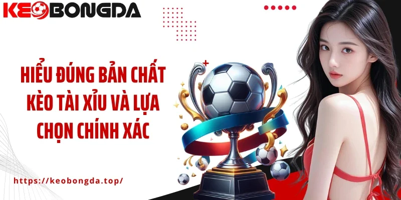 Hiểu đúng bản chất kèo Tài Xỉu và lựa chọn chính xác