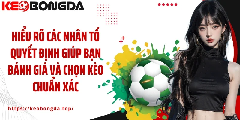 Hiểu rõ các nhân tố quyết định giúp bạn đánh giá và chọn kèo chuẩn xác