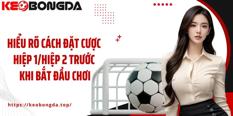 Hiểu rõ cách đặt cược hiệp 1/hiệp 2 trước khi bắt đầu chơi