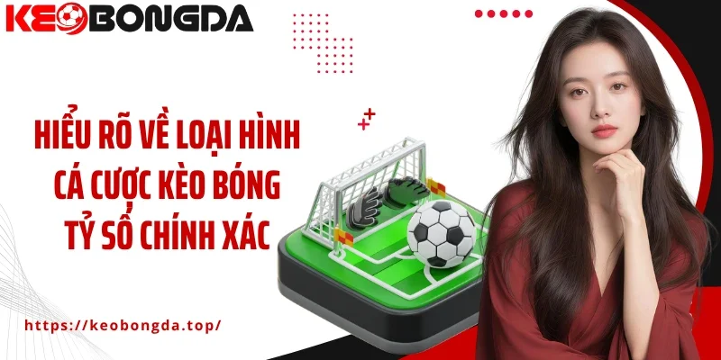 Hiểu rõ về loại hình cá cược kèo bóng tỷ số chính xác