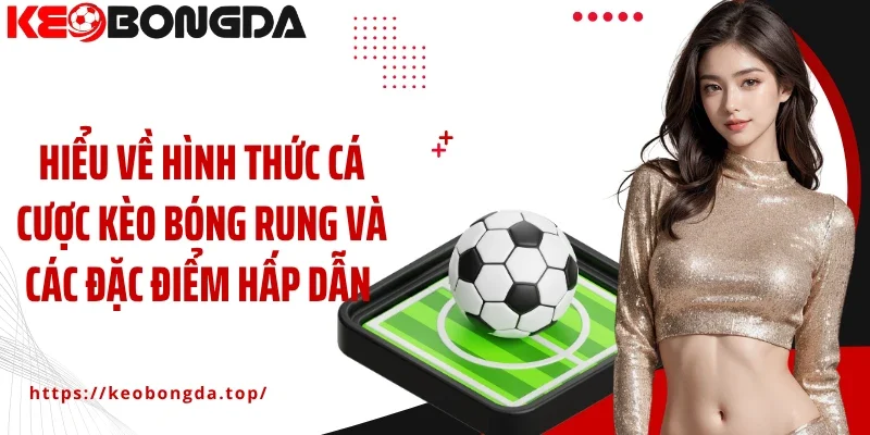 Hiểu về hình thức cá cược kèo bóng rung và các đặc điểm hấp dẫn