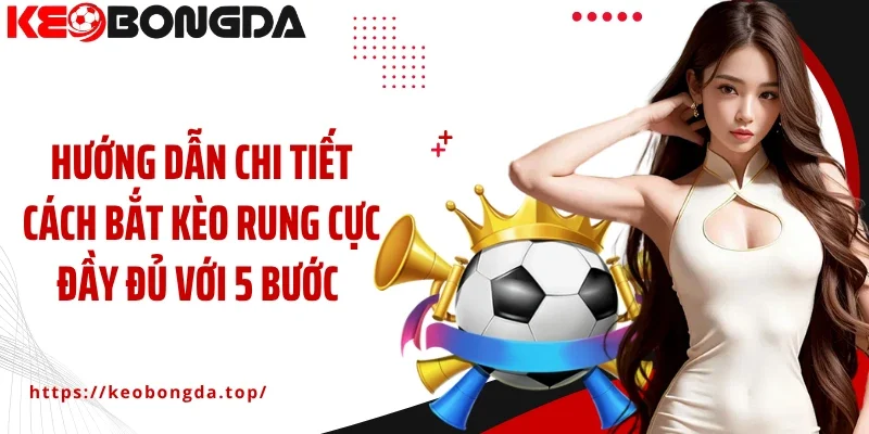 Hướng dẫn chi tiết cách bắt kèo rung cực đầy đủ với 5 bước