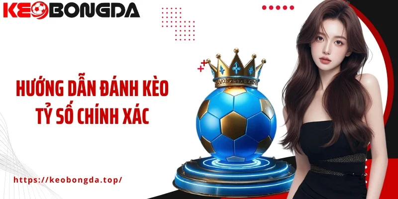 Hướng Dẫn Đánh Kèo Tỷ Số Chính Xác - Dự Đoán Chuẩn Như Chuyên Gia