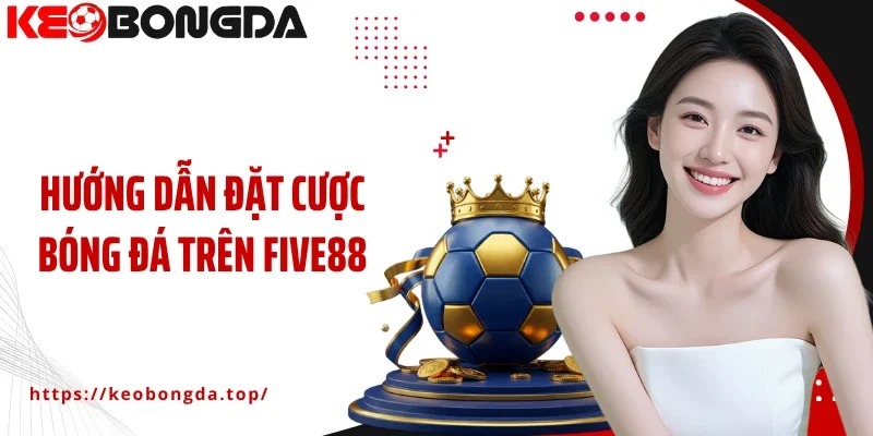 Hướng Dẫn Đặt Cược Bóng Đá Trên Five88 Chi Tiết Cho Người Mới