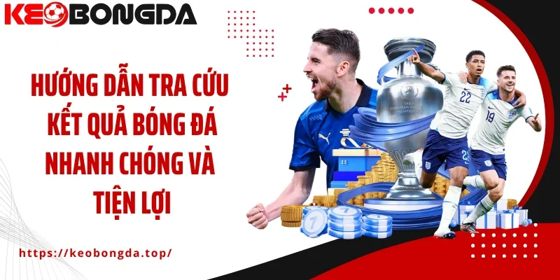 Hướng dẫn tra cứu kết quả bóng đá nhanh chóng và tiện lợi