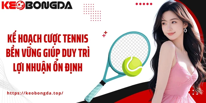 Kế hoạch cược tennis bền vững giúp duy trì lợi nhuận ổn định