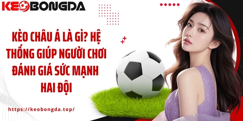 Kèo châu Á là gì? Hệ thống giúp người chơi đánh giá sức mạnh hai đội