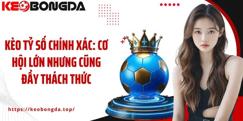 Kèo tỷ số chính xác: Cơ hội lớn nhưng cũng đầy thách thức