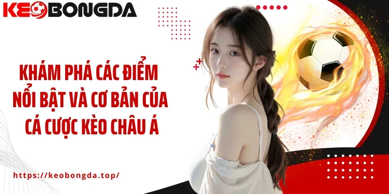 Khám phá các điểm nổi bật và cơ bản của cá cược kèo châu Á