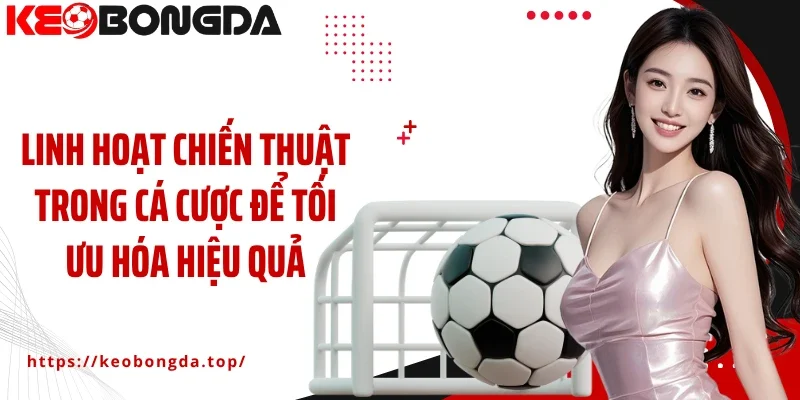 Linh hoạt chiến thuật trong cá cược để tối ưu hóa hiệu quả