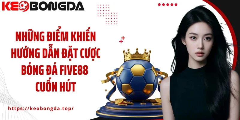 Những điểm khiến hướng dẫn đặt cược bóng đá Five88 cuốn hút