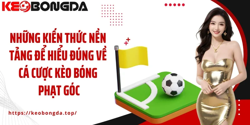 Những kiến thức nền tảng để hiểu đúng về cá cược kèo bóng phạt góc