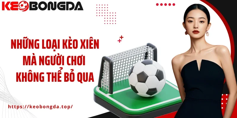 Những loại kèo xiên mà người chơi không thể bỏ qua