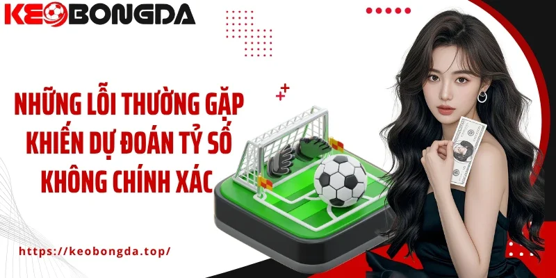Những lỗi thường gặp khiến dự đoán tỷ số không chính xác