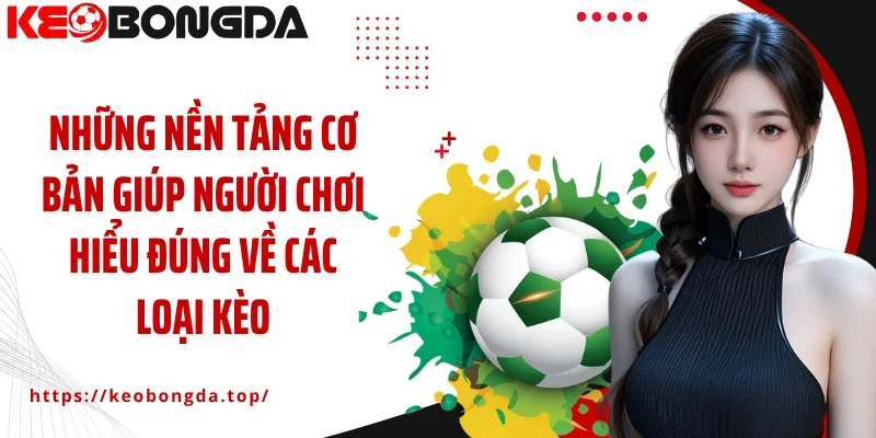 Những nền tảng cơ bản giúp người chơi hiểu đúng về các loại kèo