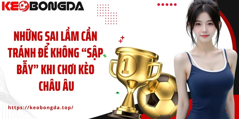 Những sai lầm cần tránh để không “sập bẫy” khi chơi kèo châu Âu