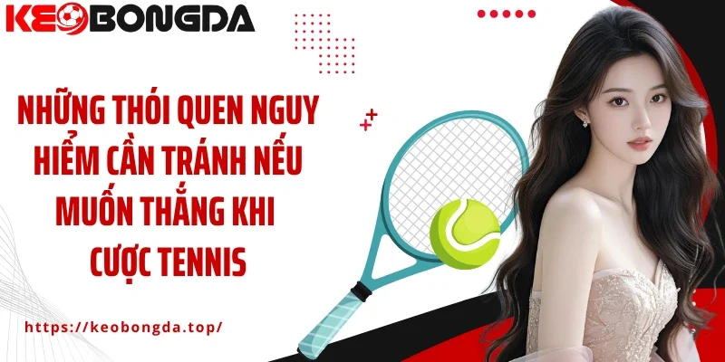 Những thói quen nguy hiểm cần tránh nếu muốn thắng khi cược tennis