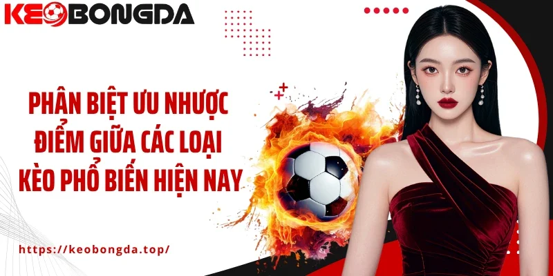 Phân biệt ưu nhược điểm giữa các loại kèo phổ biến hiện nay