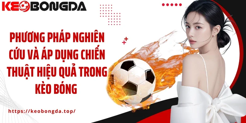 Phương pháp nghiên cứu và áp dụng chiến thuật hiệu quả trong kèo bóng