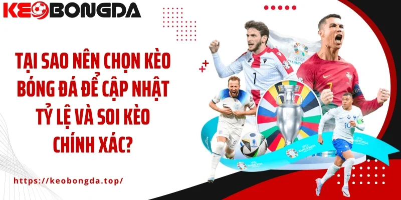 Tại sao nên chọn Kèo Bóng Đá để cập nhật tỷ lệ và soi kèo chính xác?