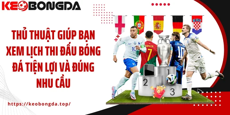 Thủ thuật giúp bạn xem lịch thi đấu bóng đá tiện lợi và đúng nhu cầu