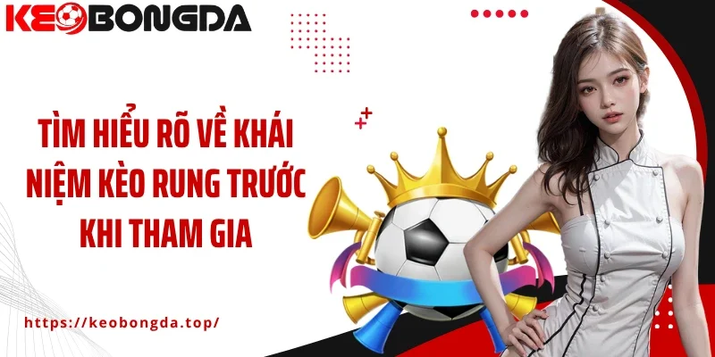 Tìm hiểu rõ về khái niệm kèo rung trước khi tham gia