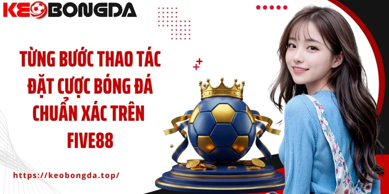 Từng bước thao tác đặt cược bóng đá chuẩn xác trên Five88